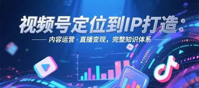 视频号定位到IP打造：账号搭建-内容运营-直播变现，完整知识体系| 网创圈