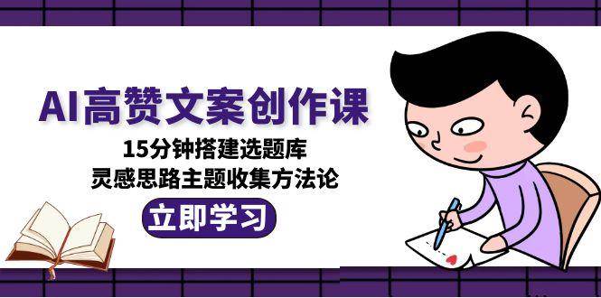 AI高赞文案创作课，15分钟搭建选题库，灵感思路主题收集方法论| 网创圈