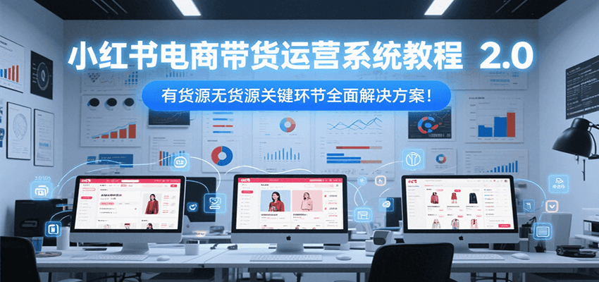 小红书电商带货运营系统教程2.0，有货源无货源关键环节全面解决方案！| 网创圈