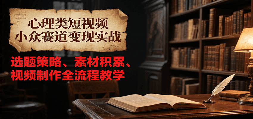 心理类短视频小众赛道变现实战，选题策略、素材积累、视频制作全流程教学| 网创圈