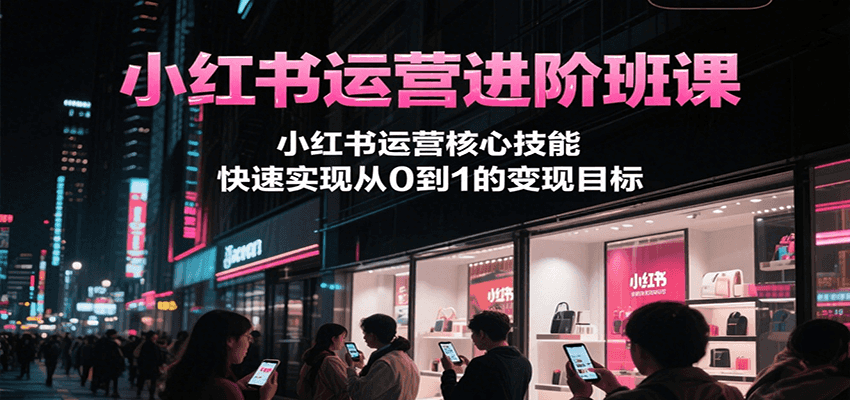 小红书运营进阶班课，小红书运营核心技能，快速实现从0到1的变现目标| 网创圈