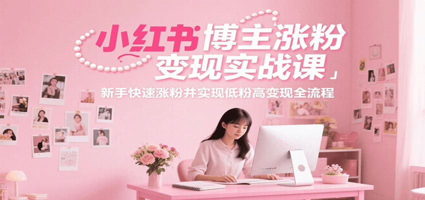 小红书博主涨粉变现实战课，新手快速涨粉并实现低粉高变现全流程| 网创圈