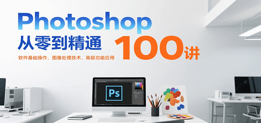 Photoshop从零到精通100讲：软件基础操作、图像处理技术、高级功能应用| 网创圈