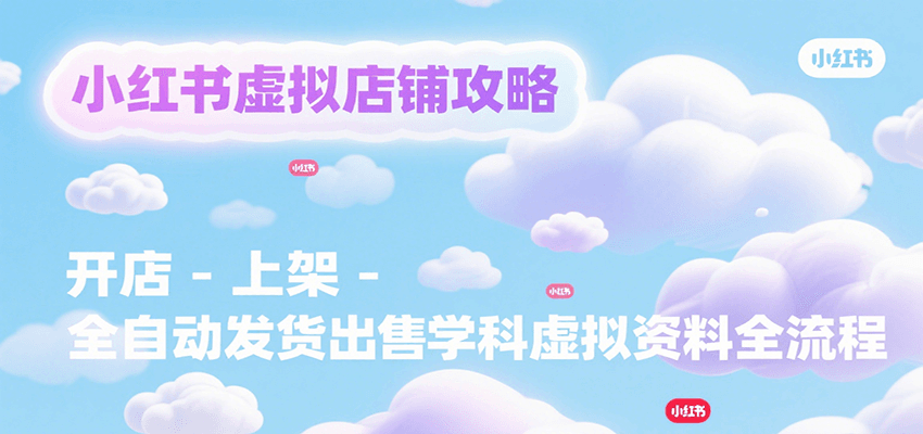 小红书虚拟店铺攻略，开店-上架-全自动发货出售学科虚拟资料完整流程| 网创圈