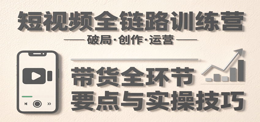 短视频全链路训练营：含破局、创作、运营、带货等多方面，详解各环节要点与实操技巧| 网创圈