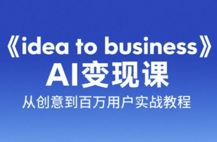 《idea to business》AI变成变现课，从创意到百万用户实战教程| 网创圈