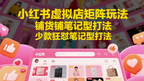 小红书虚拟店矩阵玩法，铺货铺笔记型打法，少款狂怼笔记型打法(更新)| 网创圈