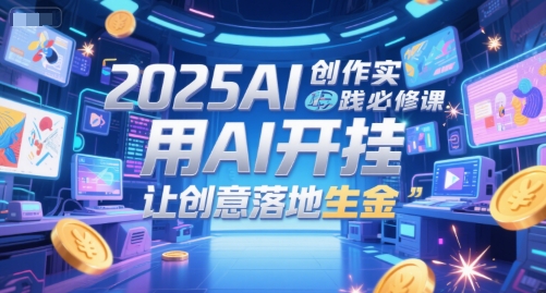 2025AI创作实践必修课，用AI开挂，让创意落地生金| 网创圈