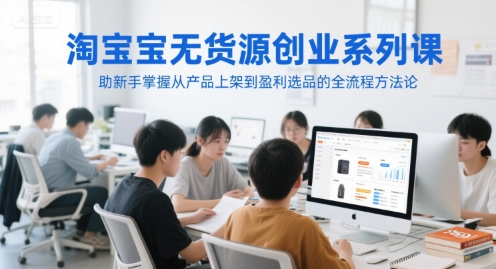 淘宝无货源创业系列课，助新手掌握从产品上架到盈利选品的全流程方法论| 网创圈