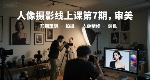 人像摄影线上课第7期，审美-前期策划-拍摄-人像精修-调色| 网创圈