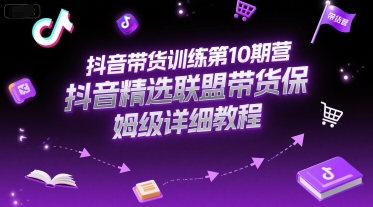 抖音带货训练第10期营，抖音精选联盟带货保姆级详细教程| 网创圈