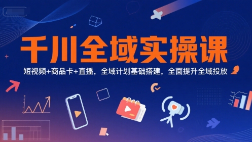 千川全域实操课，短视频+商品卡+直播，全域计划基础搭建，全面提升全域投放| 网创圈