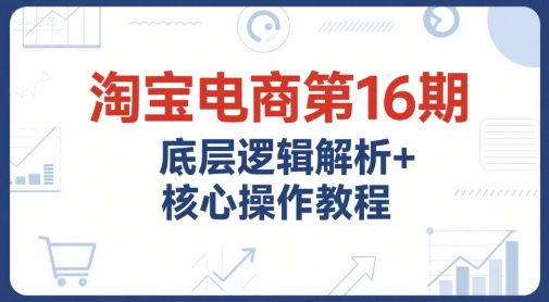 淘宝电商第16期，底层逻辑解析+核心操作教程，运营、推广提升能力的必学课程+配套资料| 网创圈