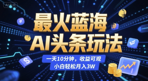 最火蓝海AI头条玩法，一天10分钟，收益可观，小白轻松月入3W【揭秘】| 网创圈