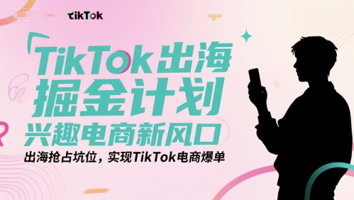 TikTok出海掘金计划，兴趣电商新风口，出海抢占坑位，实现TikTok电商爆单| 网创圈
