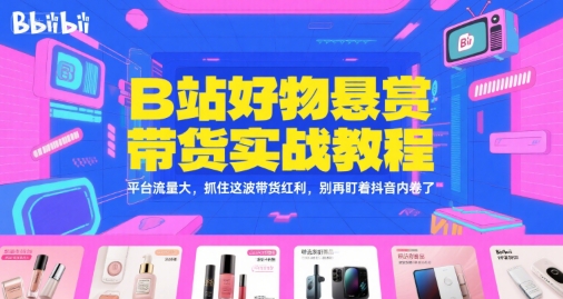 B站好物悬赏带货实战教程，平台流量大，抓住这波带货红利，别再盯着抖音内卷了| 网创圈