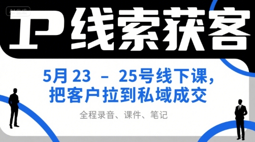IP线索获客5月23-25号线下课，把客户拉到私域成交(录音+课件+笔记)| 网创圈