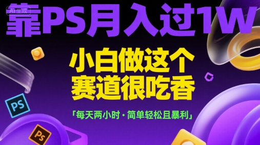 靠PS月入过1W，小白做这个赛道很吃香，每天两小时，简单轻松且暴利【揭秘】| 网创圈