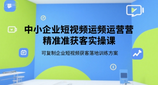 中小企业短视频运营精准获客实操课，可复制企业短视频获客落地训练方案| 网创圈