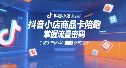抖音小店商品卡陪跑，掌握流量密码，手把手带你从0-1做商品卡| 网创圈