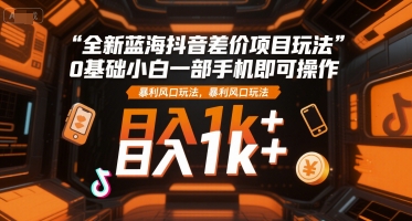 全新蓝海抖音差价项目玩法，0基础小白一部手机即可操作，暴利风口玩法，日入1k+【揭秘】| 网创圈