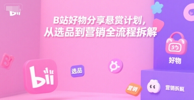 B站好物分享悬赏计划，从选品到营销全流程拆解| 网创圈