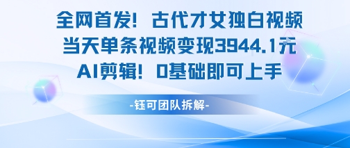 全网首发！古代才女独白视频，当天单条视频变现1k，AI剪辑0基础即可上手| 网创圈