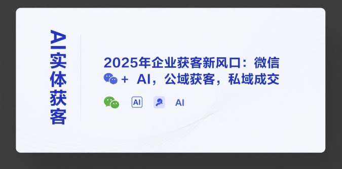 AI实体获客，2025年企业获客新风口：微信+ AI，公域获客，私域成交| 网创圈