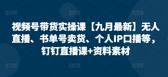 视频号带货实操课【25年7月最新】无人直播、书单号卖货、个人IP口播等，钉钉直播课+资料素材| 网创圈
