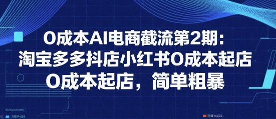 0成本AI电商截流第2期：淘宝多多抖店小红书0成本起店，简单粗暴| 网创圈