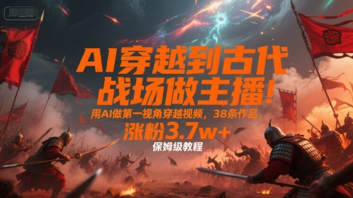 AI穿越到古代战场做主播！用AI做第一视角穿越视频，38条作品，涨粉3.7w+，保姆级教程| 网创圈