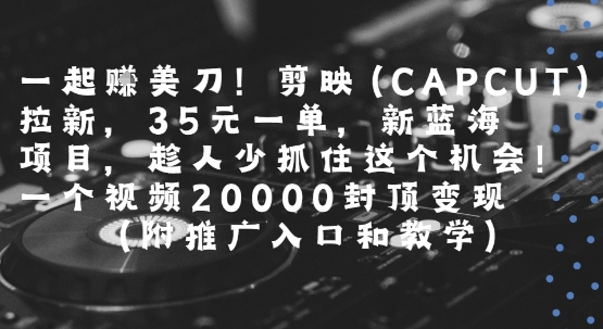 一起挣美刀!剪映(CAPCUT)拉新，35米一单，新蓝海项目，一个视频2w封顶变现(附推广入口和教学)| 网创圈
