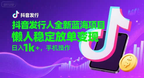 抖音发行人全新蓝海项目，懒人稳定放单变现,，日入1k+，手机操作【揭秘】| 网创圈