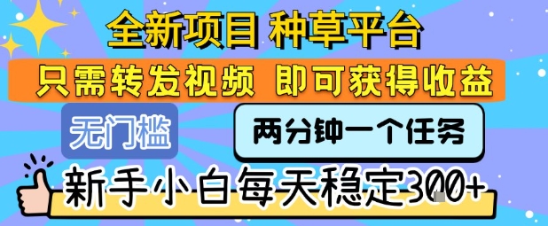 全新项目 种草平台 只需要转发任务视频 即可获得收益 新手小白每天稳定3张+【揭秘】| 网创圈