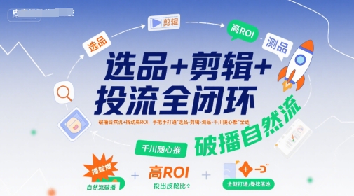 选品+剪辑+投流全闭环，破播自然流+撬动高ROI，手把手打通“选品-剪辑-测品-千川随心推”全链| 网创圈