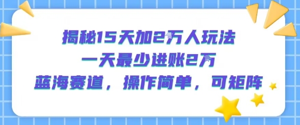 揭秘15天加2W人玩法，一天最少2万进账，蓝海赛道，操作简单，可矩阵| 网创圈