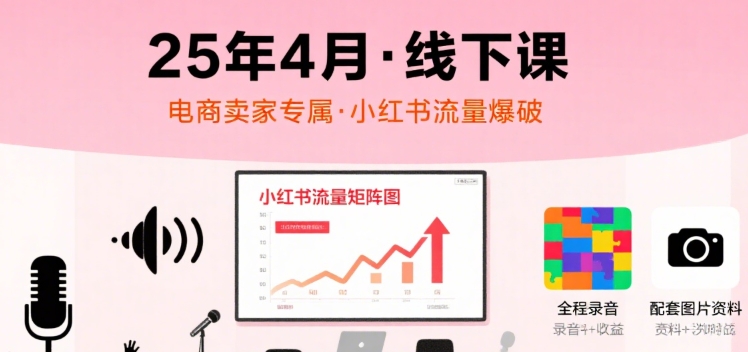 小红书25年4月线下课程，电商卖家小红书流量课，录音+图片| 网创圈