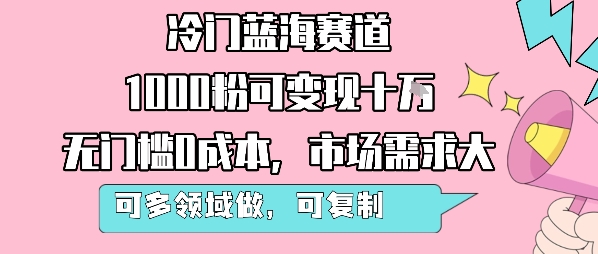 冷门蓝海赛道，1000粉可变现十W，无门槛0成本，市场需求大，可多领域做，可复制性强| 网创圈