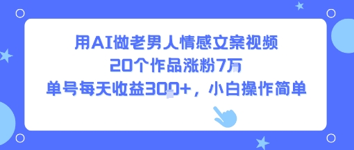 用AI做老男人情感文案视频，20个作品涨粉7W，单号每天收益3张+，小白操作简单| 网创圈