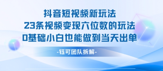 抖音短视频新玩法，23条视频变现六位数，0基础小白也能做到当天出单| 网创圈