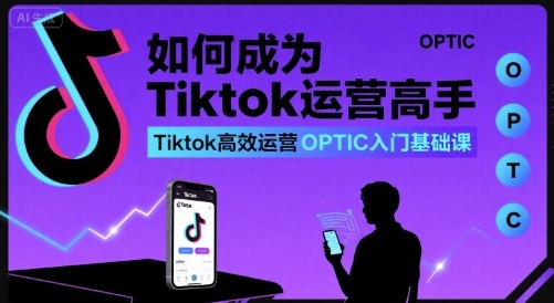 如何成为Tiktok运营高手，Tiktok高效运营OPTIC入门基础课| 网创圈