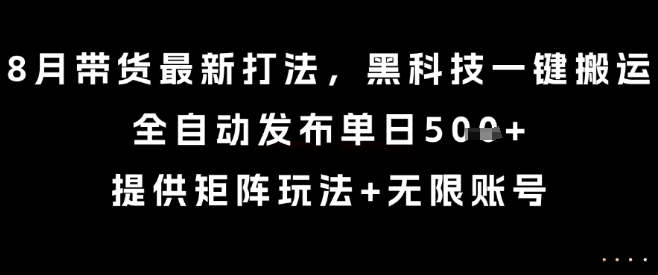 8月带货最新打法，黑科技一键搬运，全自动发布单日5张+，提供矩阵玩法+无限账号【揭秘】| 网创圈