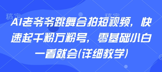 AI老爷爷跳舞合拍短视频，快速起千粉万粉号，零基础小白一看就会(详细教学)| 网创圈