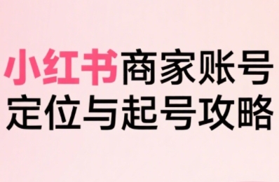 小红书电商全链路实战从定位到爆单，系统拆解小红书商家起号全流程(更新)| 网创圈