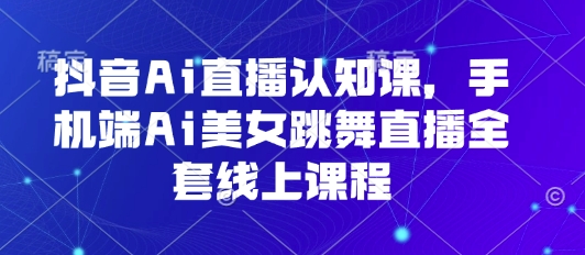 抖音Ai直播认知课，手机端Ai美女跳舞直播全套线上课程| 网创圈