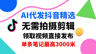 AI代发抖音精选，领取视频直接发布，单号每天领取3条，单条笔记最高3k，无需拍摄剪辑，懒人福利| 网创圈