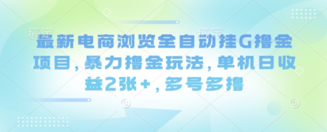 最新电商浏览全自动挂G撸金项目，暴力撸金玩法，单机日收益2张+，多号多撸【揭秘】| 网创圈