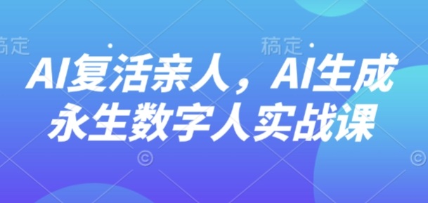 AI“复活”亲人，AI生成永生数字人实战课| 网创圈