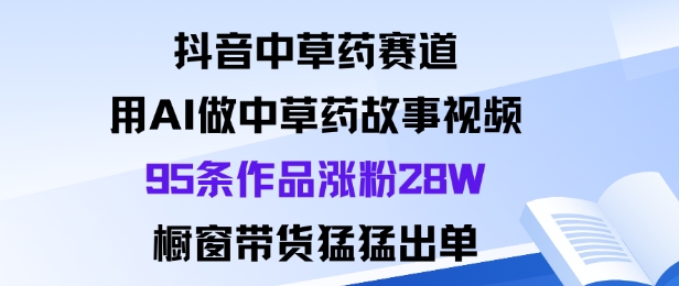 抖音中草药赛道，用Al做中草药故事视频95条作品涨粉28W，橱窗带货猛出单| 网创圈
