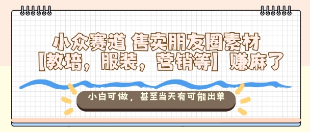 小众赛道售卖朋友圈素材【教培，服装，营销等】賺麻了，小白可做，甚至当天有可能出单| 网创圈
